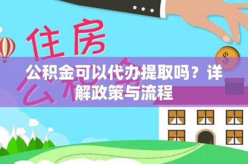东乌旗公积金可以代办提取吗？详解政策与流程