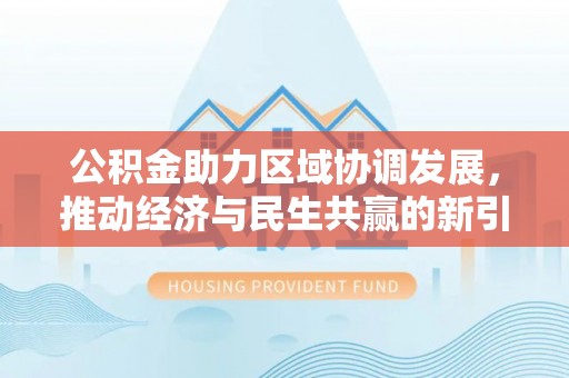 东乌旗公积金助力区域协调发展，推动经济与民生共赢的新引擎
