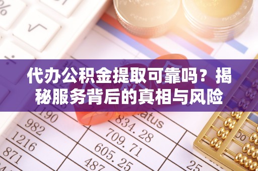 东乌旗代办公积金提取可靠吗？揭秘服务背后的真相与风险