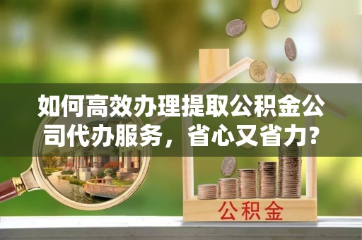 东乌旗如何高效办理提取公积金公司代办服务，省心又省力？