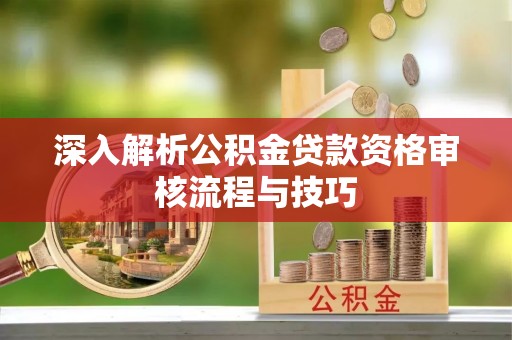东乌旗深入解析公积金贷款资格审核流程与技巧