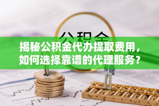 东乌旗揭秘公积金代办提取费用，如何选择靠谱的代理服务？