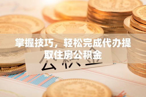 东乌旗掌握技巧，轻松完成代办提取住房公积金