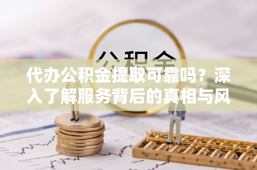 东乌旗代办公积金提取可靠吗？深入了解服务背后的真相与风险