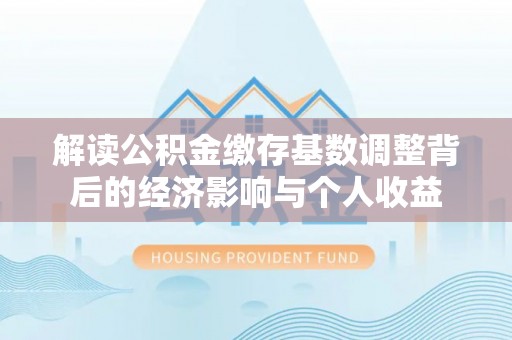 东乌旗解读公积金缴存基数调整背后的经济影响与个人收益