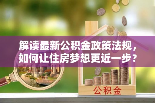 东乌旗解读最新公积金政策法规，如何让住房梦想更近一步？