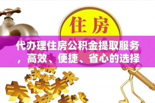 东乌旗代办理住房公积金提取服务，高效、便捷、省心的选择