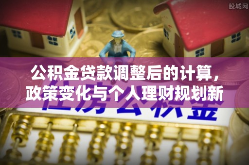 东乌旗公积金贷款调整后的计算，政策变化与个人理财规划新思路