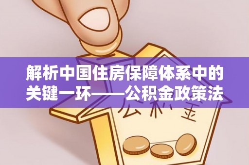 东乌旗解析中国住房保障体系中的关键一环——公积金政策法规的演变与影响