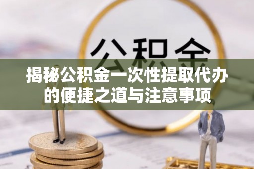 东乌旗揭秘公积金一次性提取代办的便捷之道与注意事项