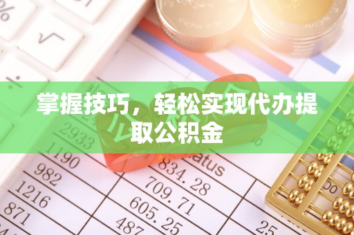 东乌旗掌握技巧，轻松实现代办提取公积金