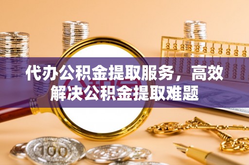 东乌旗代办公积金提取服务，高效解决公积金提取难题