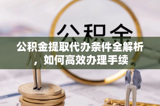 东乌旗公积金提取代办条件全解析，如何高效办理手续