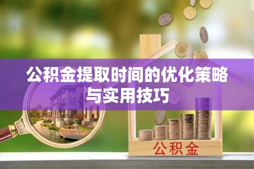 东乌旗公积金提取时间的优化策略与实用技巧