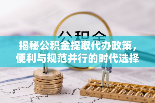 东乌旗揭秘公积金提取代办政策，便利与规范并行的时代选择