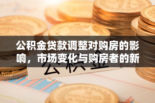 东乌旗公积金贷款调整对购房的影响，市场变化与购房者的新选择
