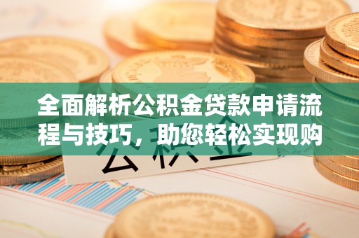 东乌旗全面解析公积金贷款申请流程与技巧，助您轻松实现购房梦想