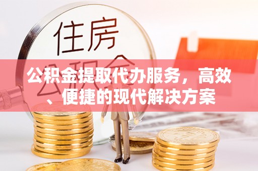 东乌旗公积金提取代办服务，高效、便捷的现代解决方案