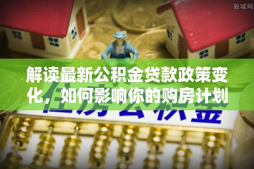 东乌旗解读最新公积金贷款政策变化，如何影响你的购房计划？