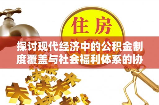 东乌旗探讨现代经济中的公积金制度覆盖与社会福利体系的协同发展
