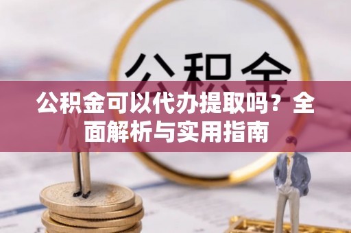 东乌旗公积金可以代办提取吗？全面解析与实用指南