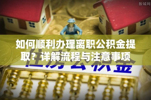 东乌旗如何顺利办理离职公积金提取？详解流程与注意事项