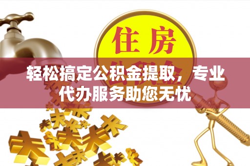 东乌旗轻松搞定公积金提取，专业代办服务助您无忧