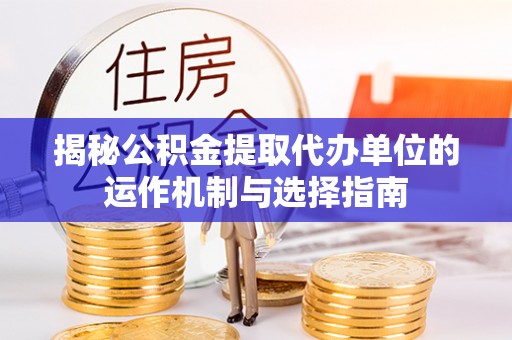东乌旗揭秘公积金提取代办单位的运作机制与选择指南