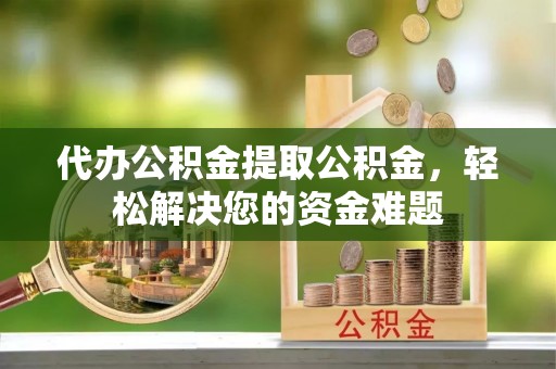 东乌旗代办公积金提取公积金，轻松解决您的资金难题