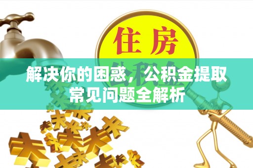 东乌旗解决你的困惑，公积金提取常见问题全解析
