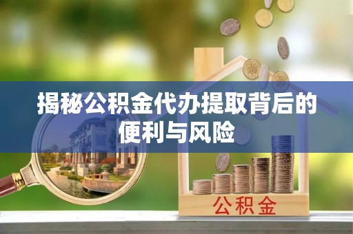 东乌旗揭秘公积金代办提取背后的便利与风险
