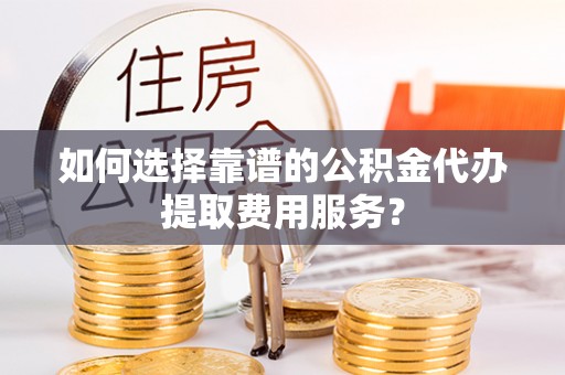 东乌旗如何选择靠谱的公积金代办提取费用服务？