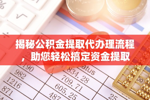 东乌旗揭秘公积金提取代办理流程，助您轻松搞定资金提取