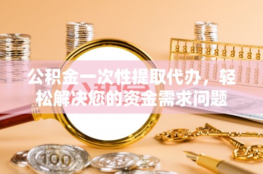 东乌旗公积金一次性提取代办，轻松解决您的资金需求问题