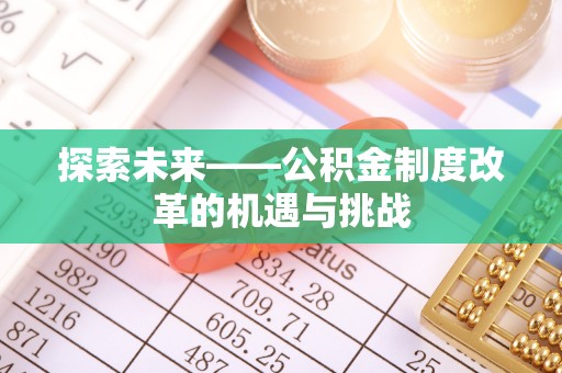 东乌旗探索未来——公积金制度改革的机遇与挑战