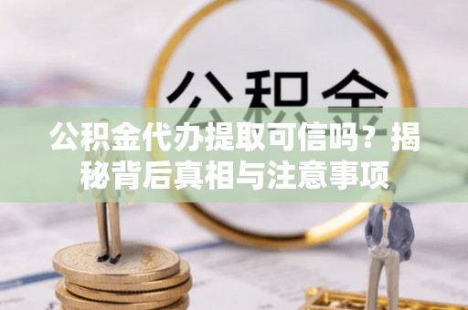 东乌旗公积金代办提取可信吗？揭秘背后真相与注意事项