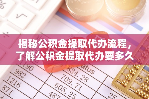 东乌旗揭秘公积金提取代办流程，了解公积金提取代办要多久的关键因素