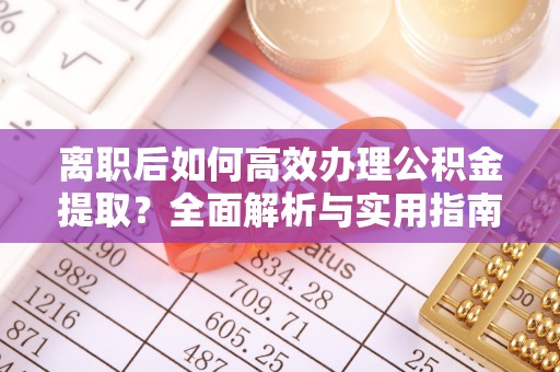 东乌旗离职后如何高效办理公积金提取？全面解析与实用指南