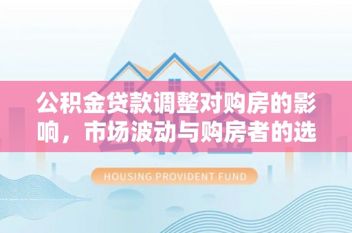 东乌旗公积金贷款调整对购房的影响，市场波动与购房者的选择