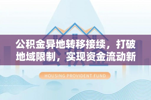 东乌旗公积金异地转移接续，打破地域限制，实现资金流动新纪元