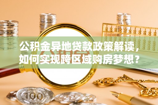 东乌旗公积金异地贷款政策解读，如何实现跨区域购房梦想？