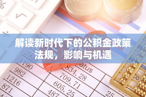东乌旗解读新时代下的公积金政策法规，影响与机遇