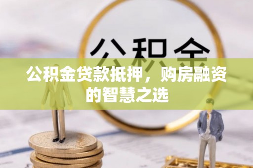 东乌旗公积金贷款抵押，购房融资的智慧之选