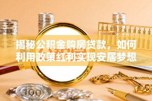 东乌旗揭秘公积金购房贷款，如何利用政策红利实现安居梦想