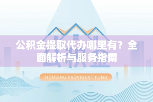 东乌旗公积金提取代办哪里有？全面解析与服务指南