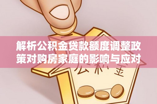 东乌旗解析公积金贷款额度调整政策对购房家庭的影响与应对策略