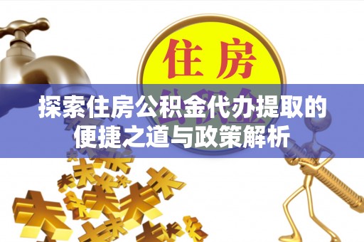 东乌旗探索住房公积金代办提取的便捷之道与政策解析