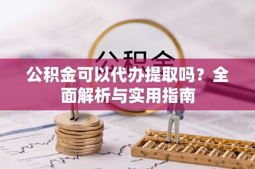 东乌旗公积金可以代办提取吗？全面解析与实用指南