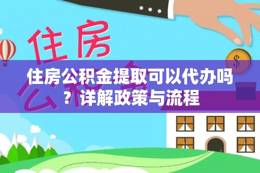 东乌旗住房公积金提取可以代办吗？详解政策与流程