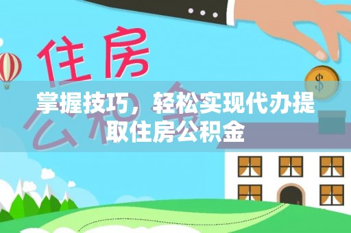 东乌旗掌握技巧，轻松实现代办提取住房公积金
